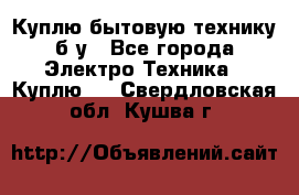 Куплю бытовую технику б/у - Все города Электро-Техника » Куплю   . Свердловская обл.,Кушва г.